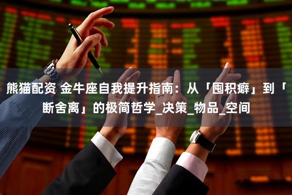 熊猫配资 金牛座自我提升指南：从「囤积癖」到「断舍离」的极简哲学_决策_物品_空间