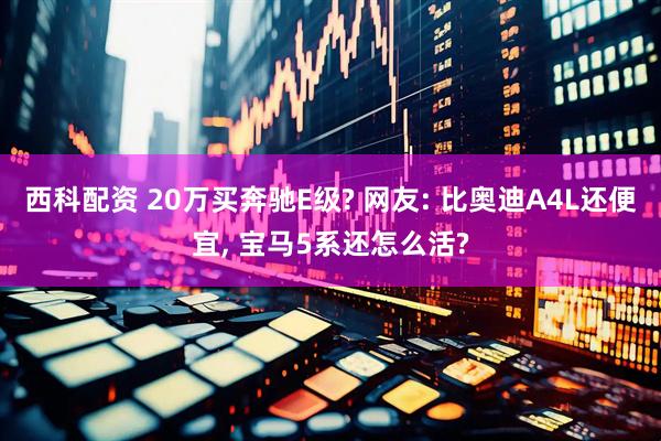 西科配资 20万买奔驰E级? 网友: 比奥迪A4L还便宜, 宝马5系还怎么活?