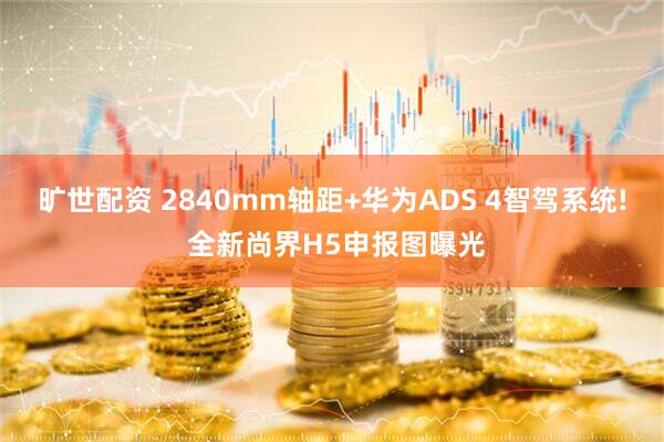 旷世配资 2840mm轴距+华为ADS 4智驾系统! 全新尚界H5申报图曝光