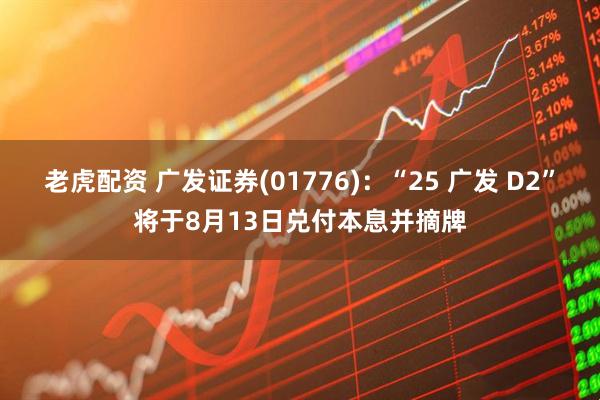 老虎配资 广发证券(01776)：“25 广发 D2”将于8月13日兑付本息并摘牌