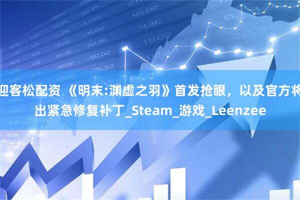 迎客松配资 《明末:渊虚之羽》首发抢眼，以及官方将出紧急修复补丁_Steam_游戏_Leenzee