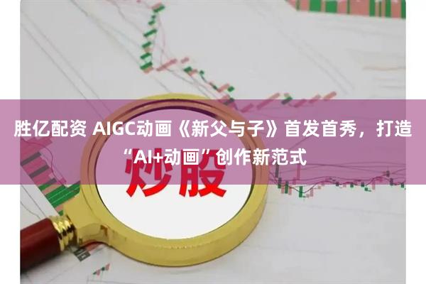 胜亿配资 AIGC动画《新父与子》首发首秀，打造“AI+动画”创作新范式