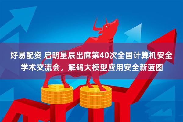 好易配资 启明星辰出席第40次全国计算机安全学术交流会，解码大模型应用安全新蓝图