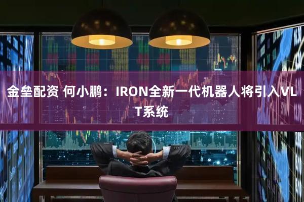 金垒配资 何小鹏：IRON全新一代机器人将引入VLT系统