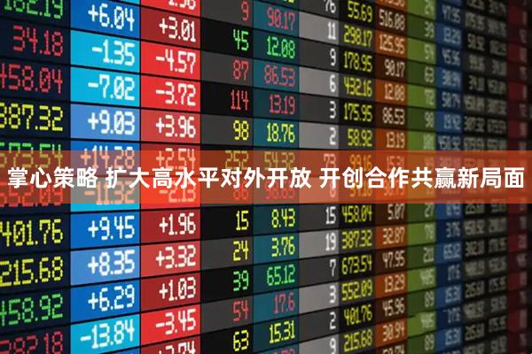 掌心策略 扩大高水平对外开放 开创合作共赢新局面