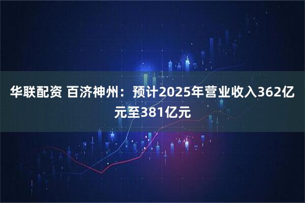 华联配资 百济神州：预计2025年营业收入362亿元至381亿元