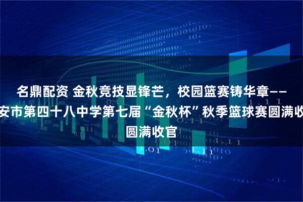 名鼎配资 金秋竞技显锋芒，校园篮赛铸华章——西安市第四十八中学第七届“金秋杯”秋季篮球赛圆满收官