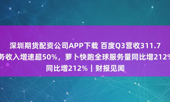 深圳期货配资公司APP下载 百度Q3营收311.7亿元，AI业务收入增速超50%，萝卜快跑全球服务量同比增212%｜财报见闻