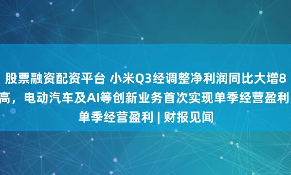 股票融资配资平台 小米Q3经调整净利润同比大增80.9%创新高，电动汽车及AI等创新业务首次实现单季经营盈利 | 财报见闻