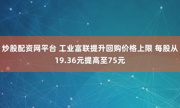 炒股配资网平台 工业富联提升回购价格上限 每股从19.36元提高至75元