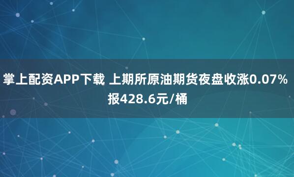 掌上配资APP下载 上期所原油期货夜盘收涨0.07% 报428.6元/桶