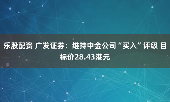 乐股配资 广发证券：维持中金公司“买入”评级 目标价28.43港元