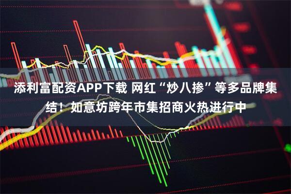 添利富配资APP下载 网红“炒八掺”等多品牌集结！如意坊跨年市集招商火热进行中