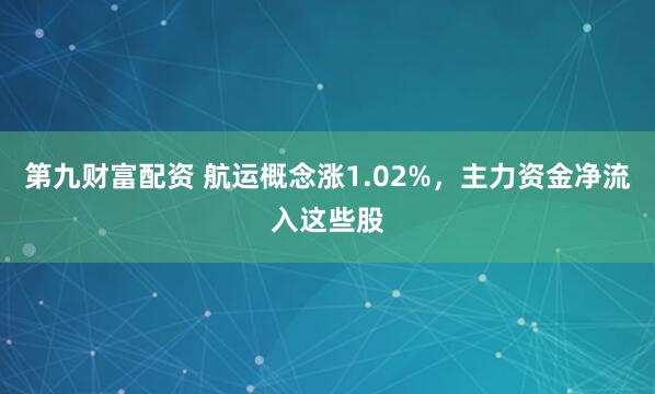 第九财富配资 航运概念涨1.02%，主力资金净流入这些股