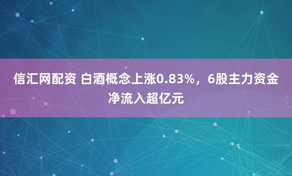信汇网配资 白酒概念上涨0.83%，6股主力资金净流入超亿元
