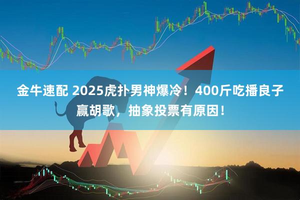 金牛速配 2025虎扑男神爆冷！400斤吃播良子赢胡歌，抽象投票有原因！